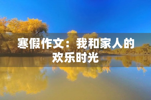 寒假作文:我和家人的欢乐时光 寒假作文:我和家人的欢乐时光