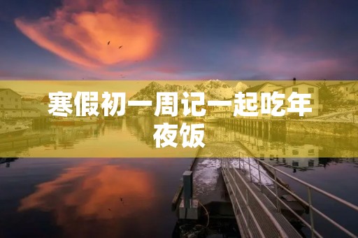 寒假初一周记一起吃年夜饭