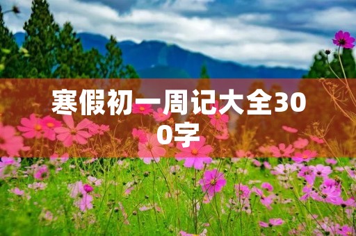 寒假初一周记大全300字 寒假初一周记大全300字
