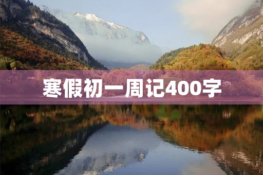 寒假初一周记400字 寒假初一周记400字