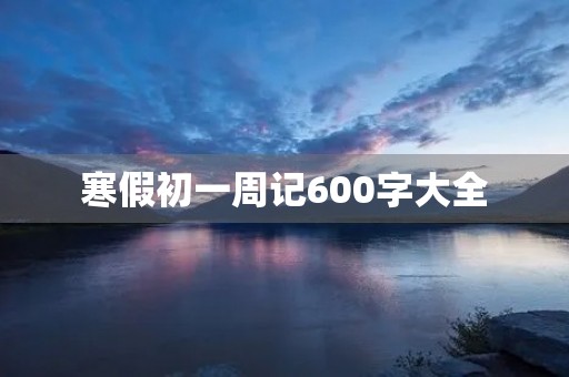 寒假初一周记600字大全 寒假初一周记600字大全