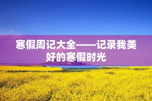 寒假周记大全——记录我美好的寒假时光