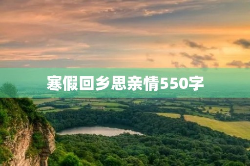 寒假回乡思亲情550字 寒假回乡思亲情550字