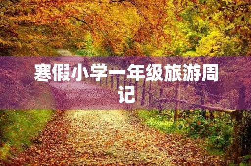 寒假小学一年级旅游周记 寒假小学一年级旅游周记