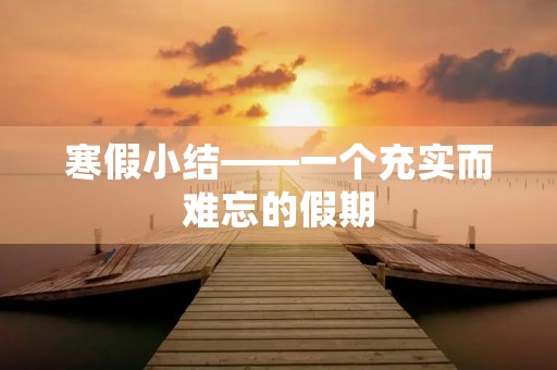 寒假小结——一个充实而难忘的假期 寒假小结——一个充实而难忘的假期