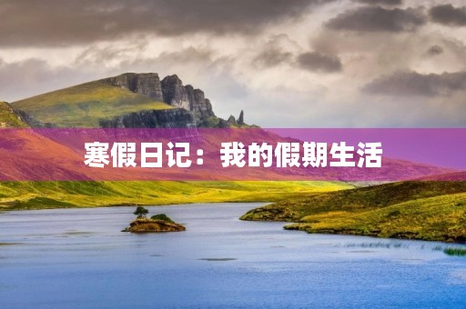 寒假日记:我的假期生活 寒假日记:我的假期生活