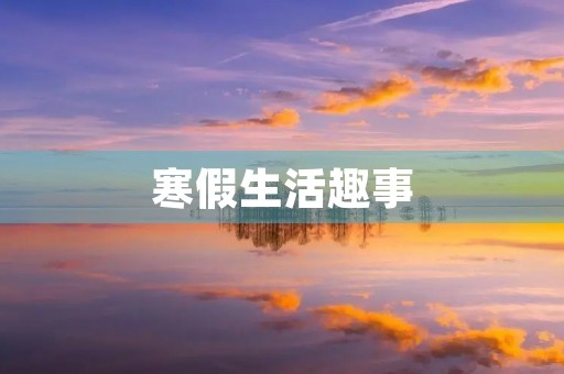 寒假生活趣事 寒假生活趣事