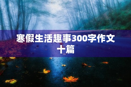 寒假生活趣事300字作文十篇 寒假生活趣事300字作文十篇