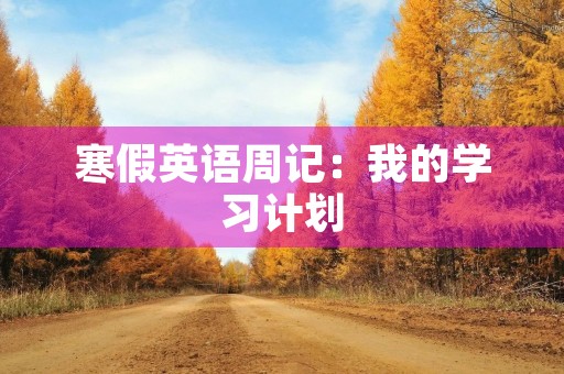 寒假英语周记:我的学习计划 寒假英语周记:我的学习计划