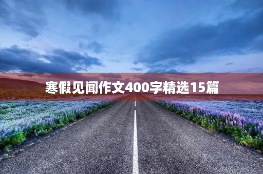 寒假见闻作文400字精选15篇 寒假见闻作文400字精选15篇
