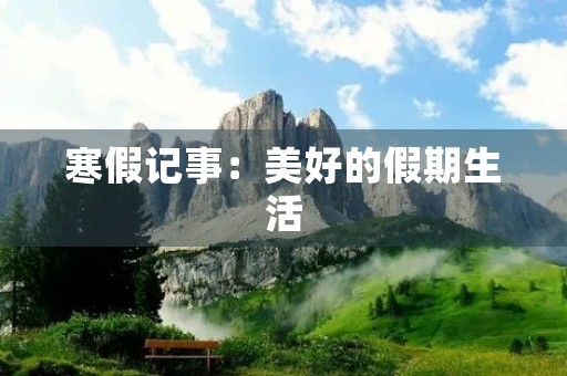 寒假记事:美好的假期生活 寒假记事:美好的假期生活