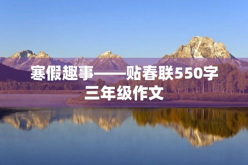 寒假趣事――贴春联550字三年级作文 寒假趣事――贴春联550字三年级作文
