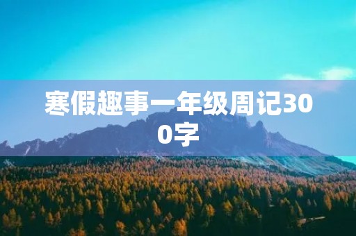 寒假趣事一年级周记300字 寒假趣事一年级周记300字
