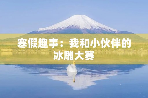 寒假趣事:我和小伙伴的冰雕大赛 寒假趣事:我和小伙伴的冰雕大赛