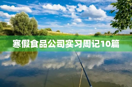 寒假食品公司实习周记10篇