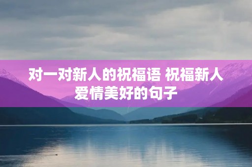 对一对新人的祝福语 祝福新人爱情美好的句子