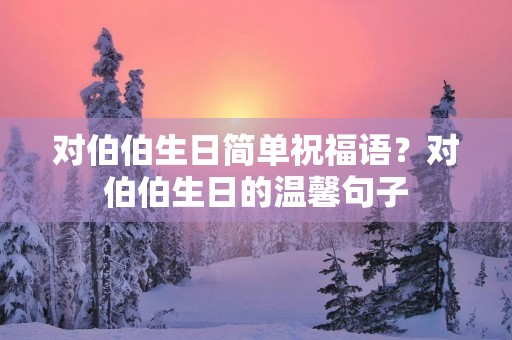 对伯伯生日简单祝福语?对伯伯生日的温馨句子