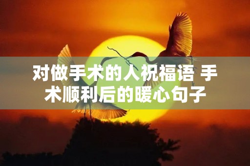 对做手术的人祝福语 手术顺利后的暖心句子