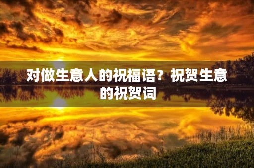 对做生意人的祝福语?祝贺生意的祝贺词