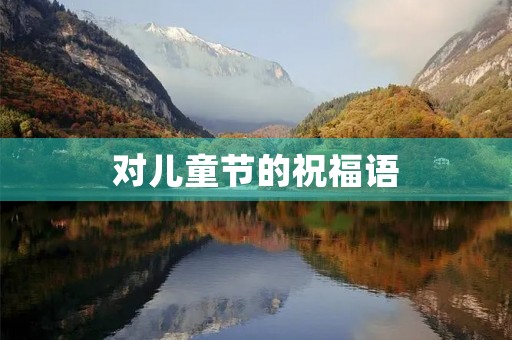 对儿童节的祝福语(演出结束对孩子祝福语)