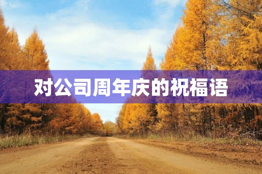 对公司周年庆的祝福语(企业周年生日祝福语)