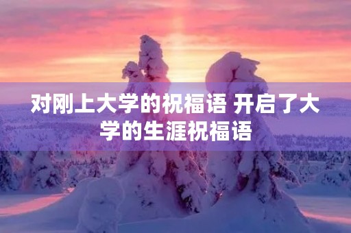 对刚上大学的祝福语 开启了大学的生涯祝福语