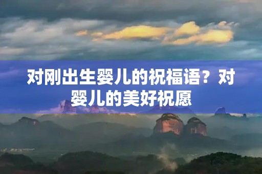对刚出生婴儿的祝福语?对婴儿的美好祝愿