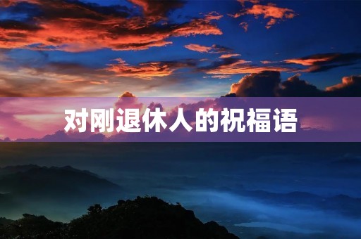 对刚退休人的祝福语,退休祝福语经典一句