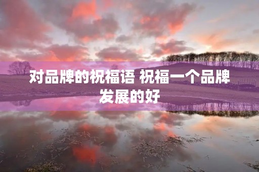 对品牌的祝福语 祝福一个品牌发展的好