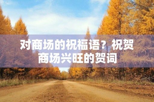 对商场的祝福语？祝贺商场兴旺的贺词