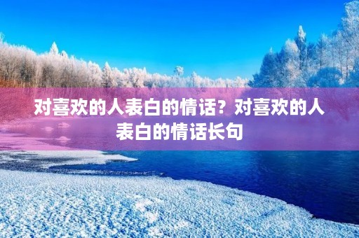 对喜欢的人表白的情话？对喜欢的人表白的情话长句