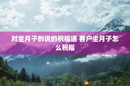 对坐月子的说的祝福语 客户坐月子怎么祝福