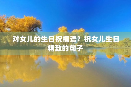 对女儿的生日祝福语？祝女儿生日精致的句子