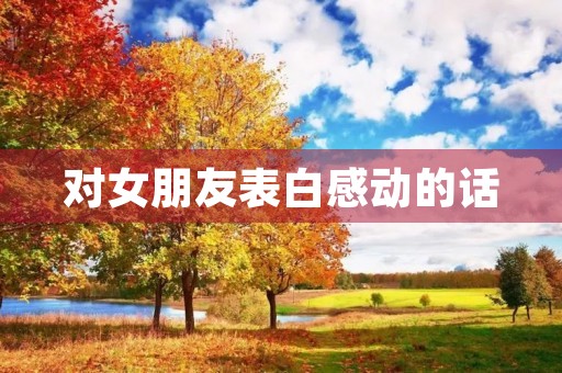 对女朋友表白感动的话(对女朋友表白感动的话十句) 对女朋友表白感动的话(对女朋友表白感动的话十句)