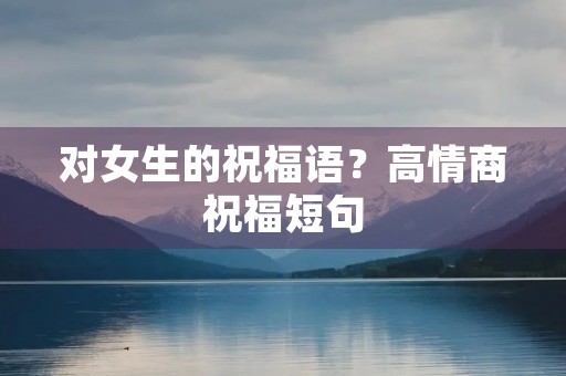 对女生的祝福语？高情商祝福短句