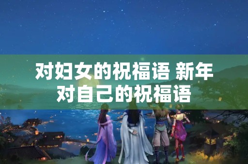 对妇女的祝福语 新年对自己的祝福语
