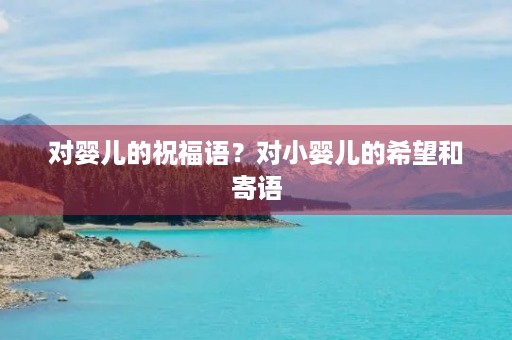 对婴儿的祝福语？对小婴儿的希望和寄语