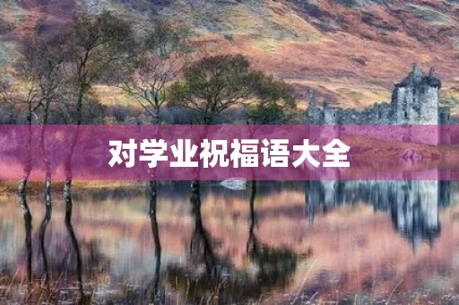 对学业祝福语大全，祝福学业顺利