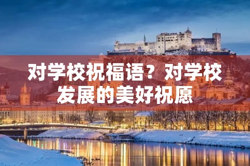 对学校祝福语？对学校发展的美好祝愿