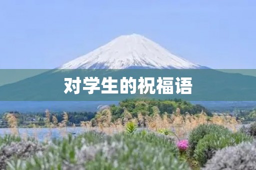 对学生的祝福语,老师对学生的美好祝愿