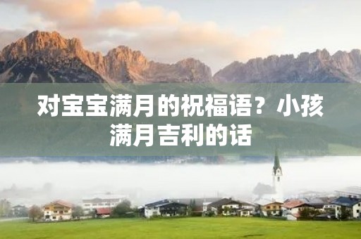 对宝宝满月的祝福语?小孩满月吉利的话