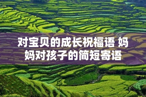 对宝贝的成长祝福语 妈妈对孩子的简短寄语