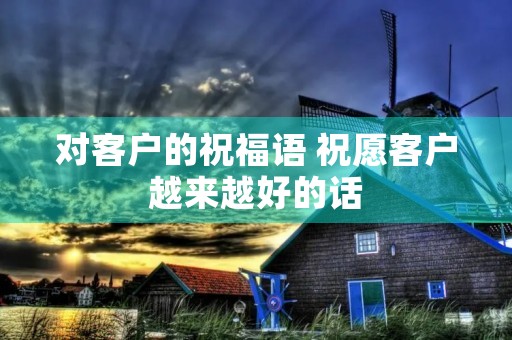 对客户的祝福语 祝愿客户越来越好的话