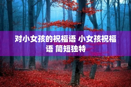 对小女孩的祝福语 小女孩祝福语 简短独特