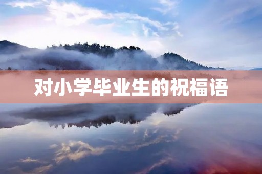 对小学毕业生的祝福语(祝小学毕业生前程似锦的话)