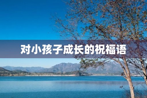 对小孩子成长的祝福语，祝愿孩子阳光成长的话