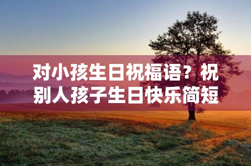 对小孩生日祝福语？祝别人孩子生日快乐简短