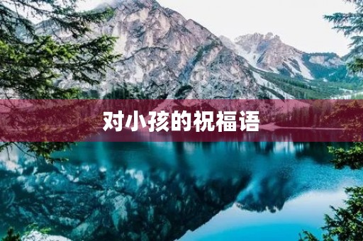 对小孩的祝福语，给宝贝最好的祝福语