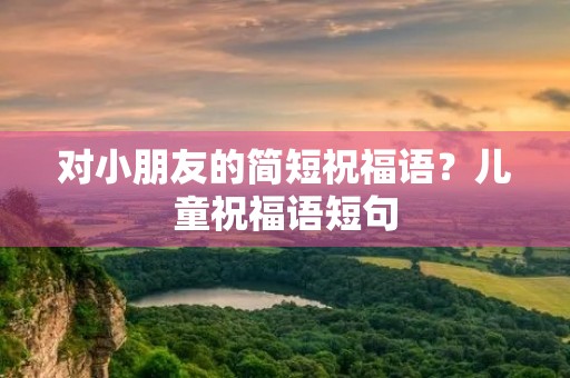 对小朋友的简短祝福语？儿童祝福语短句
