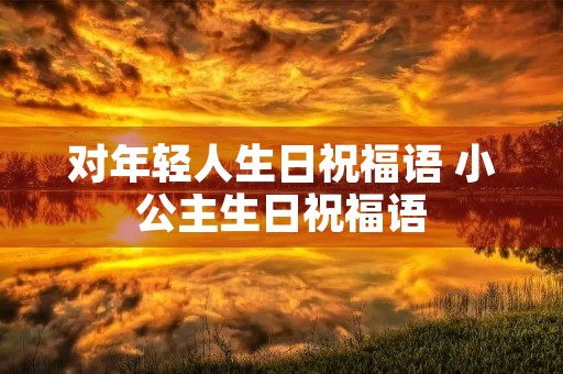对年轻人生日祝福语 小公主生日祝福语